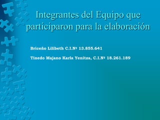 Integrantes del Equipo que
participaron para la elaboración

 Briceño Lilibeth C.I.Nº 13.855.641

 Tinedo Majano Karla Yenitza, C.I.Nº 18.261.189
 