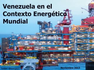 Venezuela en el
Contexto Energético
Mundial

Ing. Nelson Hernández (Energista)
Blog: Gerencia y Energía
La Pluma Candente
Twitter: @energia21

Noviembre 2013

 