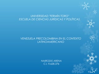 UNIVERSIDAD "FERMÍN TORO"
ESCUELA DE CIENCIAS JURÍDICAS Y POLÍTICAS.
VENEZUELA PRECOLOMBINA EN EL CONTEXTO
LATINOAMERICANO
NAIRODIS ARENA
C.I. 9,628,376
 
