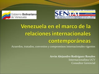 Acuerdos, tratados, convenios y compromisos internacionales vigentes
Arvin Alejandro Rodríguez Rosales
Internacionalista UCV
Consultor Gerencial
 
