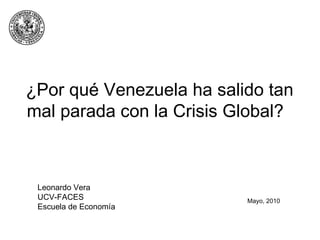 Mayo, 2010 Leonardo Vera UCV-FACES Escuela de Economía ¿Por qué Venezuela ha salido tan mal parada con la Crisis Global?  