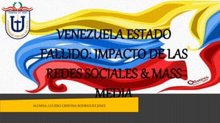 VENEZUELA ESTADO
FALLIDO: IMPACTO DE LAS
REDES SOCIALES & MASS
MEDIA
ALUMNA: LUCERO CRISTINA RODRIGUEZ JINEZ
 