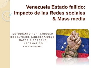 Venezuela Estado fallido:
Impacto de las Redes sociales
& Mass media
E S T U D I A N T E : H E N R Y A N G U L O
D O C E N T E : D R . C A R L O S P A J U E L O
M A T E R I A : D E R E C H O
I N F O R M Á T I C O
C I C L O : V I « M »
 