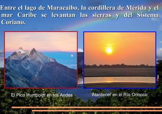 Entre el lago de Maracaibo, la cordillera de Mérida y el
mar Caribe se levantan las sierras y del Sistema
Coriano.

el Pico Humboldt en los Andes

El Pico Humboldt en los Andes

Atardecer en el Río Orinoco

 