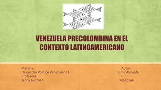 Materia: Autor:
Desarrollo PolíticoVenezolano I Emir Almeida
Profesora: CI:
Jenny Guzmán 25920296
VENEZUELA PRECOLOMBINA EN EL
CONTEXTO LATINOAMERICANO
 