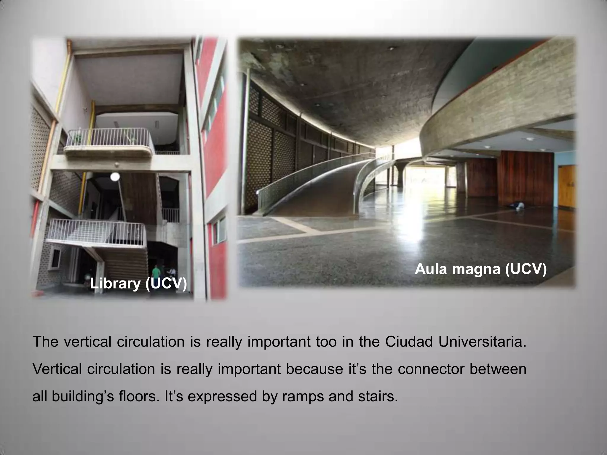 Aula magna (UCV)Library (UCV)The vertical circulation is really important too in the Ciudad Universitaria. Vertical circulation is really important because it’s the connector between all building’s floors. It’s expressed by ramps and stairs. 