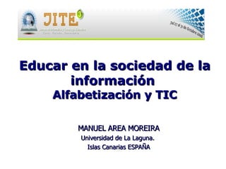 MANUEL AREA MOREIRA Universidad de La Laguna.  Islas Canarias ESPAÑA Educar en la sociedad de la información  Alfabetización y TIC 
