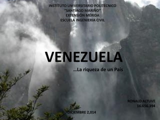 INSTITUTO UNIVERSITARIO POLITÉCNICO 
“SANTIAGO MARIÑO” 
EXTENSIÓN MÉRIDA 
ESCUELA INGENIERIA CIVIL 
RONALD ALTUVE 
16.656.394 
DICIEMBRE 2,014 
VENEZUELA 
…La riqueza de un País  