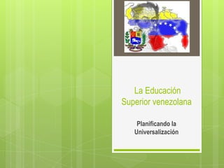 La Educación
Superior venezolana

    Planificando la
   Universalización
 