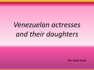 Venezuelan actresses
and their daughters
By: Omar Farías
 