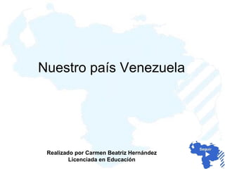 Nuestro país Venezuela Realizado por Lic. Carmen Beatriz Hernández, Docente de la Unidad Educativa “Anzoátegui”, en Barcelona; Edo. Anzoátegui 