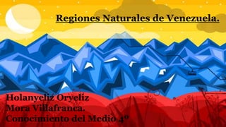 Regiones Naturales de Venezuela.
Holanyeliz Oryeliz
Mora Villafranca.
Conocimiento del Medio 4º
 