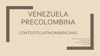 VENEZUELA
PRECOLOMBINA
-
CONTEXTO LATINOAMERICANO
Nombre: Ernesto Peralta
C.I: 27.290.518
Prof.: Jenny Guzmán
P322-SAIA
 