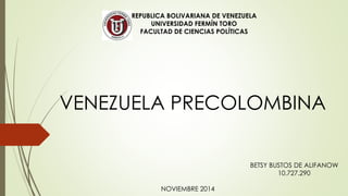 REPUBLICA BOLIVARIANA DE VENEZUELA 
UNIVERSIDAD FERMÍN TORO 
FACULTAD DE CIENCIAS POLÍTICAS 
VENEZUELA PRECOLOMBINA 
BETSY BUSTOS DE ALIFANOW 
10.727.290 
NOVIEMBRE 2014 
 
