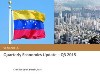 VENEZUELA
Quarterly Economics Update – Q3 2015
Christian von Canstein, MSc
 