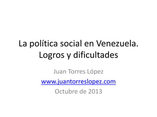 La política social en Venezuela.
Logros y dificultades
Juan Torres López
www.juantorreslopez.com
Octubre de 2013

 