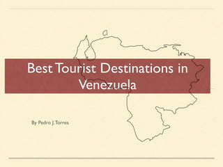 Best Tourist Destinations in
Venezuela
By Pedro J.Torres
 