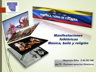 Manifestaciones
folklóricas
Música, baile y religión
Maurizio Riba E-84.581.948
esc.75 -Turismo mención Hotelería
 