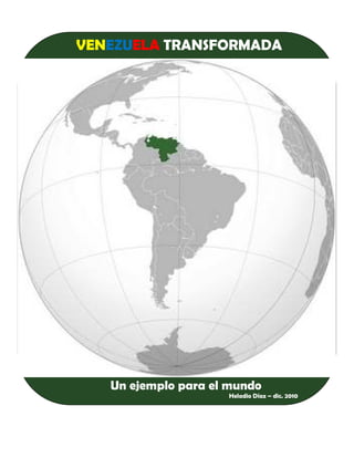 VENEZUELA TRANSFORMADA




VENEZUELA TRANSFORMADA: UN
      Un ejemplo para el mundo
                     Heladio Díaz – dic. 2010
   JEMPLO PARA EL MUNDO
 