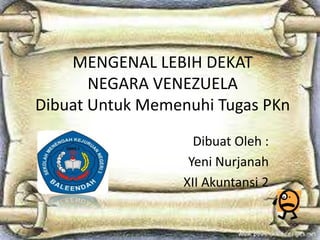 MENGENAL LEBIH DEKAT
NEGARA VENEZUELA
Dibuat Untuk Memenuhi Tugas PKn
Dibuat Oleh :
Yeni Nurjanah
XII Akuntansi 2

 