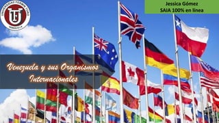 Venezuela y sus Organismos
Internacionales
Jessica Gómez
SAIA 100% en línea
 