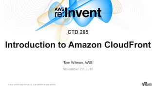 © 2016, Amazon Web Services, Inc. or its Affiliates. All rights reserved.
Tom Witman, AWS
November 29, 2016
Introduction to Amazon CloudFront
CTD 205
 