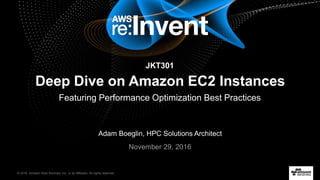 © 2016, Amazon Web Services, Inc. or its Affiliates. All rights reserved.
Adam Boeglin, HPC Solutions Architect
November 29, 2016
Deep Dive on Amazon EC2 Instances
Featuring Performance Optimization Best Practices
JKT301
 