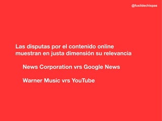 @fusildechispas




Las disputas por el contenido online
muestran en justa dimensión su relevancia

  News Corporation vrs Google News

  Warner Music vrs YouTube
 