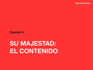 @fusildechispas




Capítulo 3:



SU MAJESTAD:
EL CONTENIDO
 
