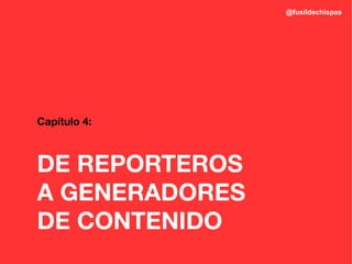 @fusildechispas




Capítulo 4:



DE REPORTEROS
A GENERADORES
DE CONTENIDO
 