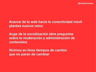 @fusildechispas




Avance de la web hacia la conectividad móvil
plantea nuevos retos

Auge de la socialización abre preguntas
sobre la moderación y administración de
contenidos

Vivimos en línea tiempos de cambio
que no paran de cambiar
 