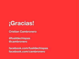 ¡Gracias!
Cristian Cambronero

@fusildechispas
@cambronero

facebook.com/fusildechispas
facebook.com/cambronero
 