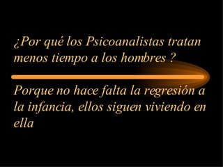 ¿Por qué los Psicoanalistas tratan menos tiempo a los hombres ? Porque no hace falta la regresión a la infancia, ellos siguen viviendo en ella  