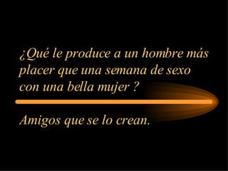 ¿Qué le produce a un hombre más placer que una semana de sexo con una bella mujer ? Amigos que se lo crean. 