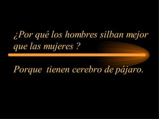 ¿Por qué los hombres silban mejor que las mujeres ? Porque  tienen cerebro de pájaro. 