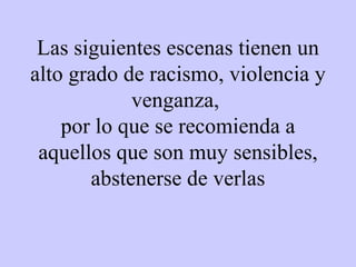 Las siguientes escenas tienen un alto grado de racismo, violencia y venganza,  por lo que se recomienda a aquellos que son muy sensibles, abstenerse de verlas 