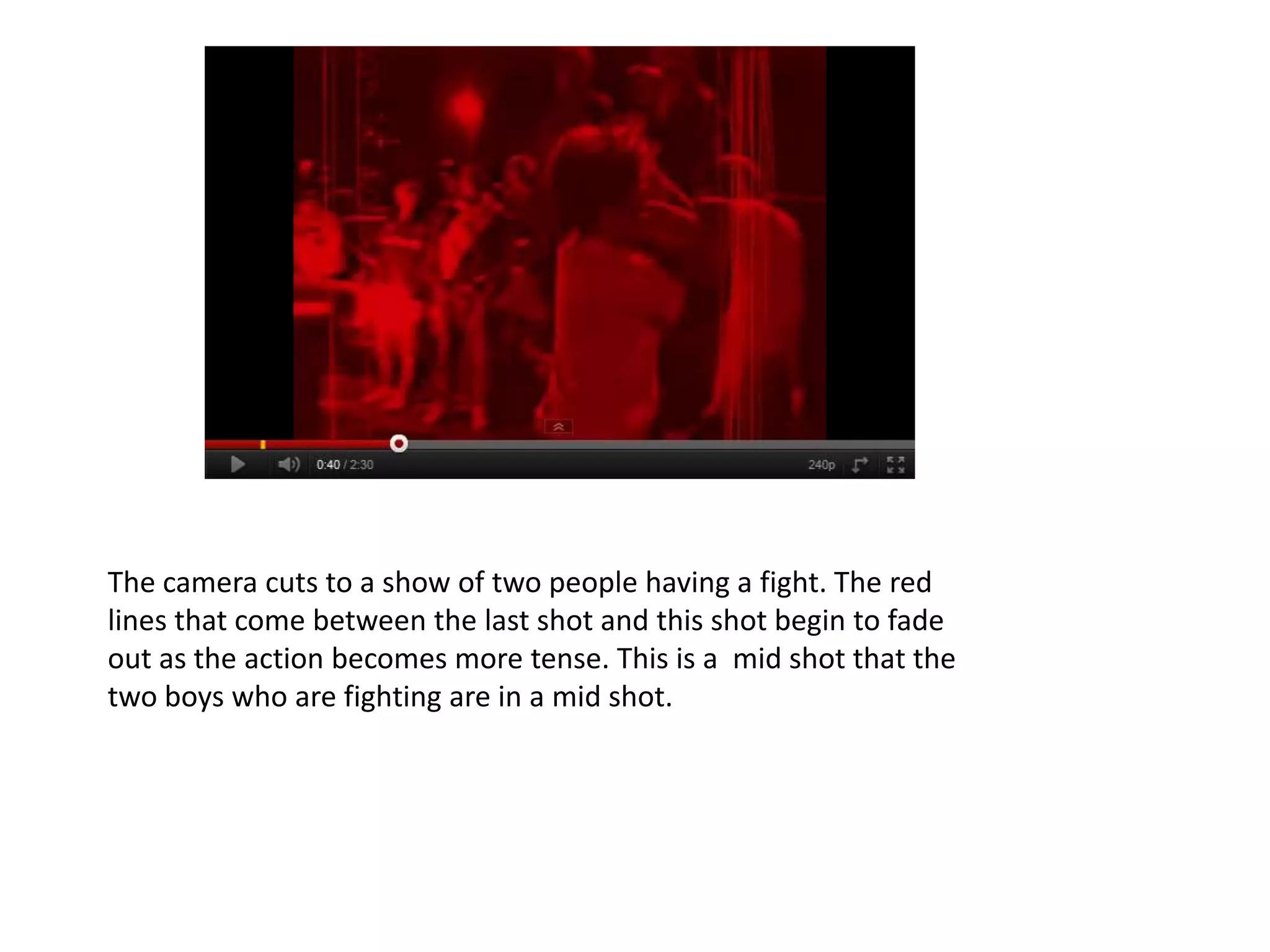The camera cuts to a show of two people having a fight. The red
lines that come between the last shot and this shot begin to fade
out as the action becomes more tense. This is a mid shot that the
two boys who are fighting are in a mid shot.
 
