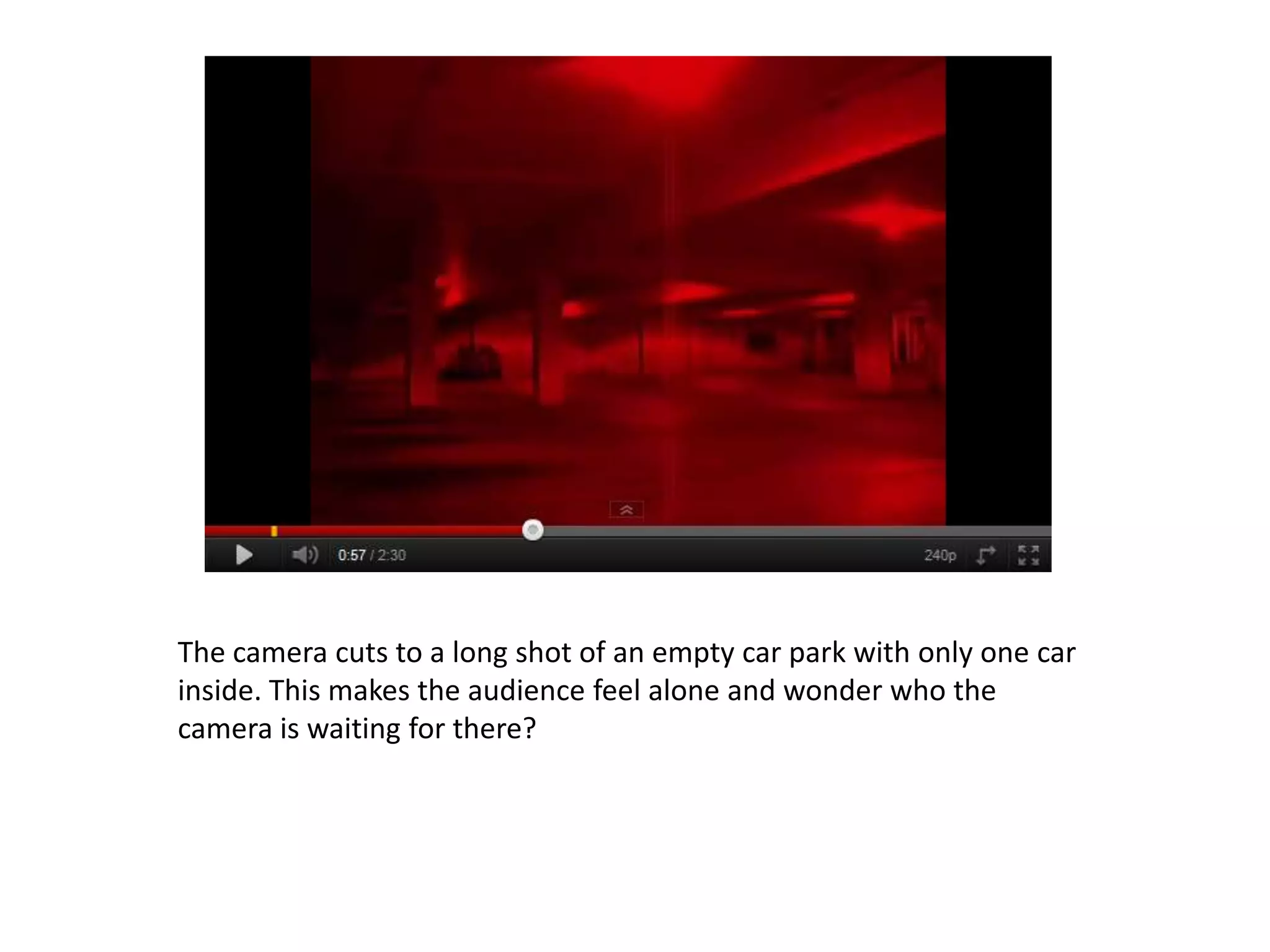 The camera cuts to a long shot of an empty car park with only one car
inside. This makes the audience feel alone and wonder who the
camera is waiting for there?
 