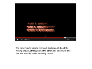 The camera cuts back to the black backdrop of it and the
writing showing through and the other jobs to do with this
film and who did them are being shown.
 
