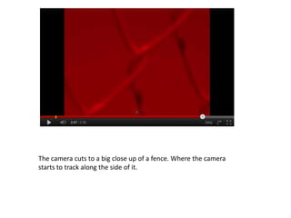 The camera cuts to a big close up of a fence. Where the camera
starts to track along the side of it.
 