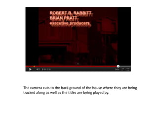 The camera cuts to the back ground of the house where they are being
tracked along as well as the titles are being played by.
 