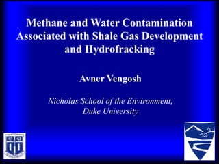 Methane and Water Contamination
Associated with Shale Gas Development
          and Hydrofracking

              Avner Vengosh

      Nicholas School of the Environment,
                Duke University
 