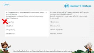 Quis 6
https://trailhead.salesforce.com/users/strailhead/trailmixes/mule-soft-certification-practice-exams
 