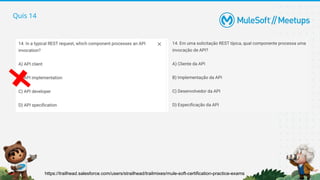 Quis 14
https://trailhead.salesforce.com/users/strailhead/trailmixes/mule-soft-certification-practice-exams
 