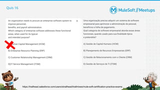 Quis 16
https://trailhead.salesforce.com/users/strailhead/trailmixes/mule-soft-certification-practice-exams
 