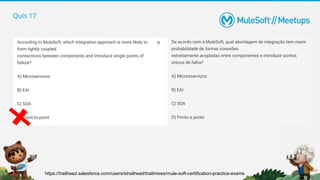 Quis 17
https://trailhead.salesforce.com/users/strailhead/trailmixes/mule-soft-certification-practice-exams
 