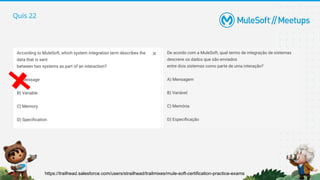 Quis 22
https://trailhead.salesforce.com/users/strailhead/trailmixes/mule-soft-certification-practice-exams
 