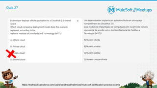 Quis 27
https://trailhead.salesforce.com/users/strailhead/trailmixes/mule-soft-certification-practice-exams
 