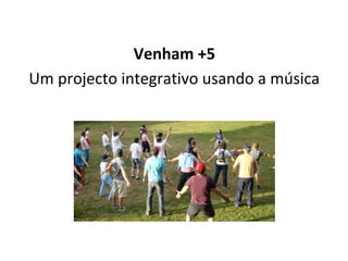 Venham +5
Um projecto integrativo usando a música
 