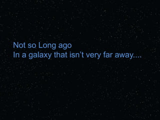 Not so Long ago
In a galaxy that isn’t very far away....
 
